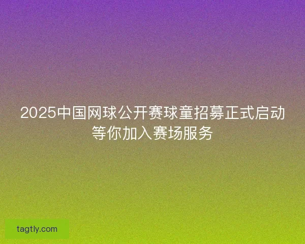 2025中国网球公开赛球童招募正式启动等你加入赛场服务