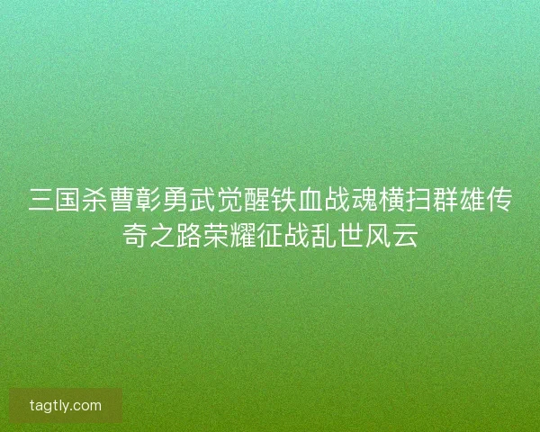 三国杀曹彰勇武觉醒铁血战魂横扫群雄传奇之路荣耀征战乱世风云