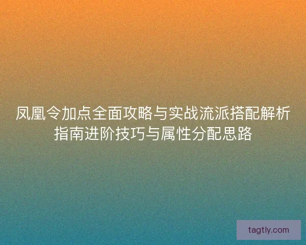 凤凰令加点全面攻略与实战流派搭配解析指南进阶技巧与属性分配思路