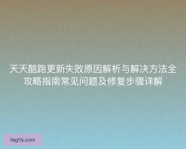 天天酷跑更新失败原因解析与解决方法全攻略指南常见问题及修复步骤详解