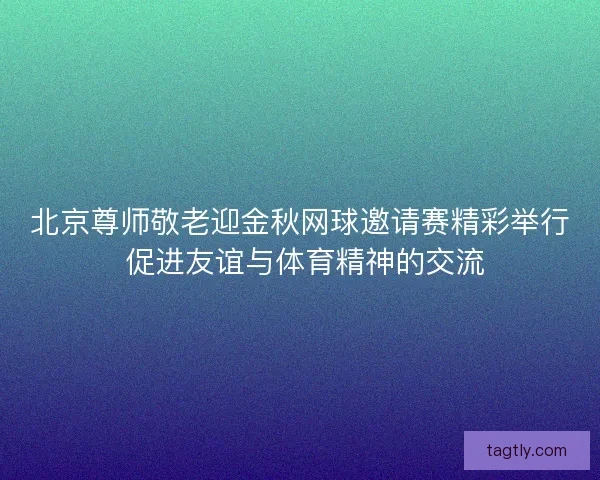 北京尊师敬老迎金秋网球邀请赛精彩举行 促进友谊与体育精神的交流