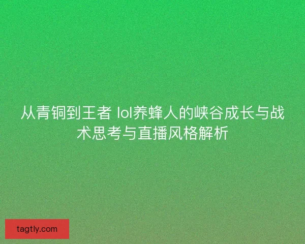 从青铜到王者 lol养蜂人的峡谷成长与战术思考与直播风格解析