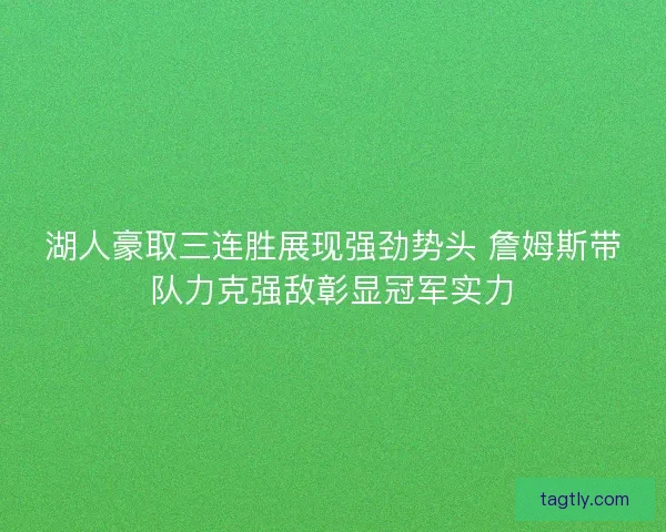 湖人豪取三连胜展现强劲势头 詹姆斯带队力克强敌彰显冠军实力