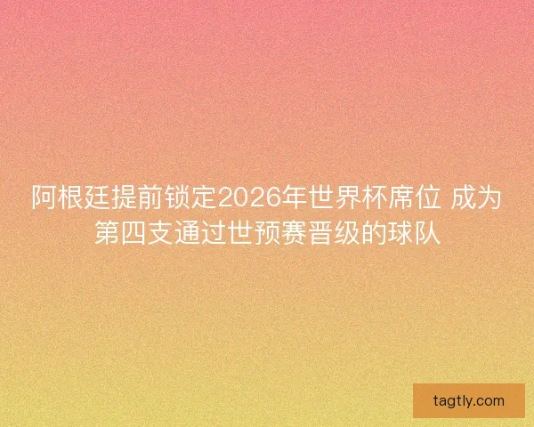 阿根廷提前锁定2026年世界杯席位 成为第四支通过世预赛晋级的球队