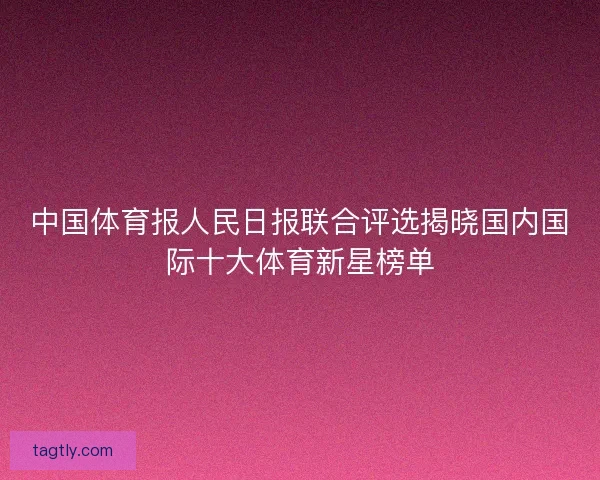 中国体育报人民日报联合评选揭晓国内国际十大体育新星榜单