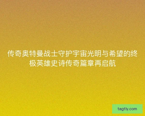 传奇奥特曼战士守护宇宙光明与希望的终极英雄史诗传奇篇章再启航